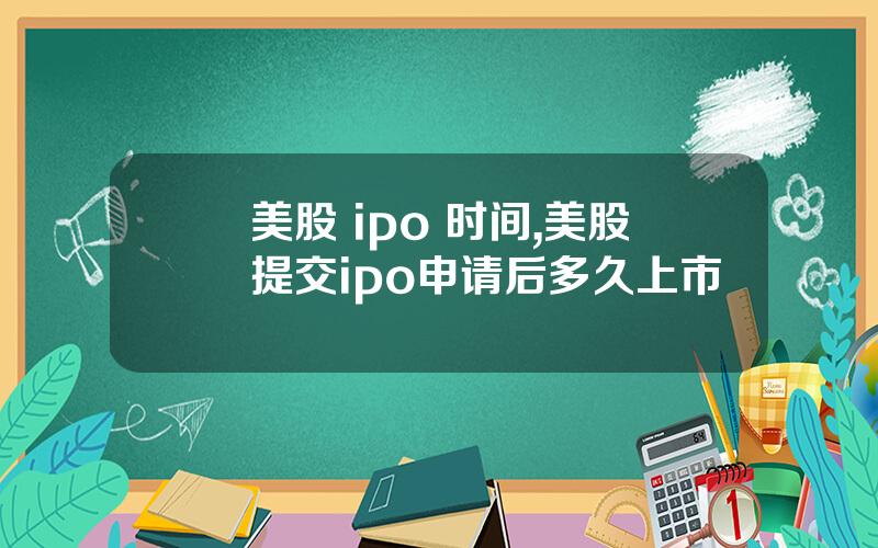 美股 ipo 时间,美股提交ipo申请后多久上市